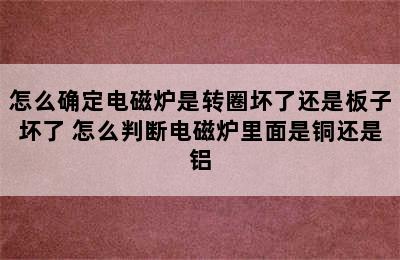 怎么确定电磁炉是转圈坏了还是板子坏了 怎么判断电磁炉里面是铜还是铝